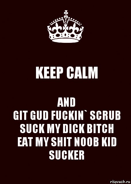 KEEP CALM AND
GIT GUD FUCKIN` SCRUB
SUCK MY DICK BITCH
EAT MY SHIT NOOB KID SUCKER, Комикс keep calm