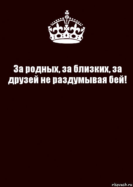 За родных, за близких, за друзей не раздумывая бей! 