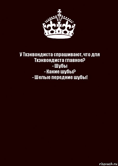 У Тхэквондиста спрашивают, что для Тхэквондиста главное?
- Шубы
- Какие шубы?
- Шелые передние шубы! , Комикс keep calm