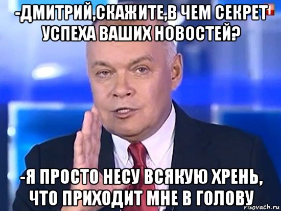 -дмитрий,скажите,в чем секрет успеха ваших новостей? -я просто несу всякую хрень, что приходит мне в голову, Мем Киселёв 2014