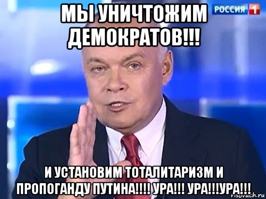 мы уничтожим демократов!!! и установим тоталитаризм и пропоганду путина!!!! ура!!! ура!!!ура!!!, Мем Киселёв 2014