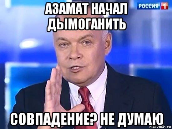 азамат начал дымоганить совпадение? не думаю, Мем Киселёв 2014