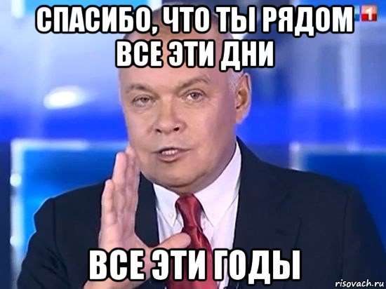 спасибо, что ты рядом все эти дни все эти годы, Мем Киселёв 2014