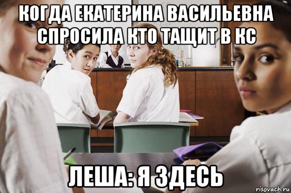 когда екатерина васильевна спросила кто тащит в кс леша: я здесь, Мем В классе все смотрят на тебя