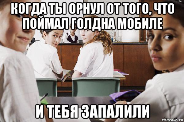 когда ты орнул от того, что поймал голдна мобиле и тебя запалили, Мем В классе все смотрят на тебя