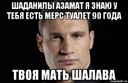 шаданилы азамат я знаю у тебя есть мерс туалет 90 года твоя мать шалава, Мем Кличко