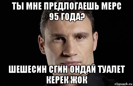 ты мне предлогаешь мерс 95 года? шешесин сгин ондай туалет керек жок, Мем Кличко