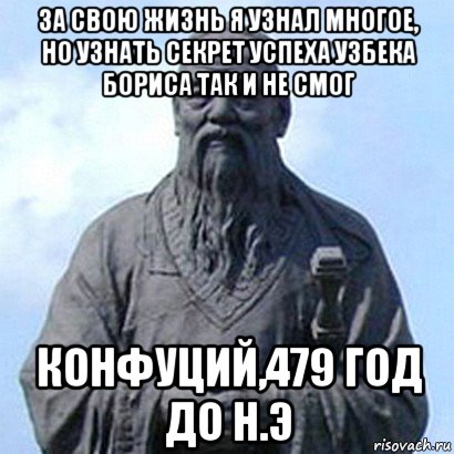 за свою жизнь я узнал многое, но узнать секрет успеха узбека бориса так и не смог конфуций,479 год до н.э, Мем  конфуций