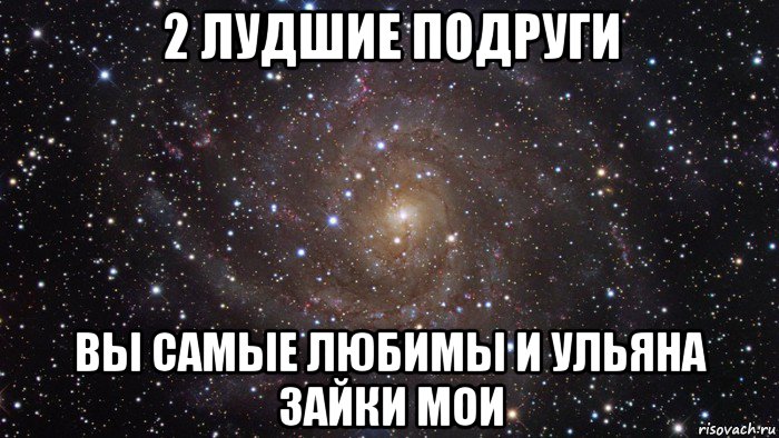 2 лудшие подруги вы самые любимы и ульяна зайки мои, Мем  Космос (офигенно)