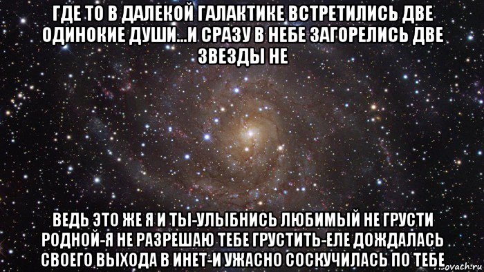 где то в далекой галактике встретились две одинокие души...и сразу в небе загорелись две звезды не ведь это же я и ты-улыбнись любимый не грусти родной-я не разрешаю тебе грустить-еле дождалась своего выхода в инет-и ужасно соскучилась по тебе, Мем  Космос (офигенно)