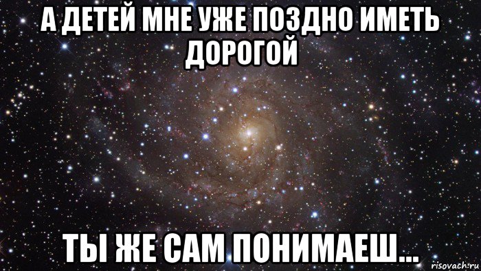 а детей мне уже поздно иметь дорогой ты же сам понимаеш..., Мем  Космос (офигенно)