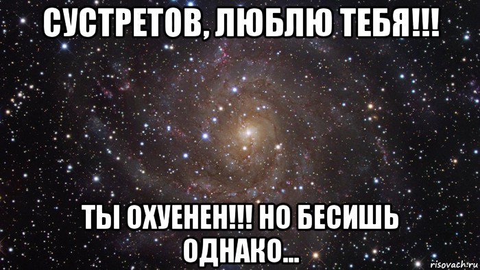 сустретов, люблю тебя!!! ты охуенен!!! но бесишь однако..., Мем  Космос (офигенно)