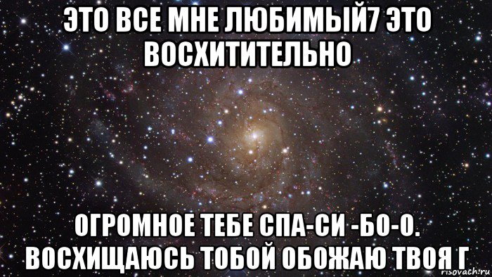 это все мне любимый7 это восхитительно огромное тебе спа-си -бо-о. восхищаюсь тобой обожаю твоя г, Мем  Космос (офигенно)