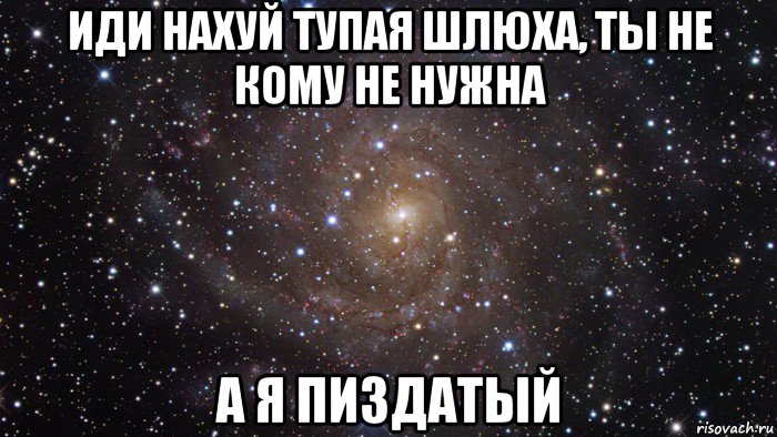 иди нахуй тупая шлюха, ты не кому не нужна а я пиздатый, Мем  Космос (офигенно)