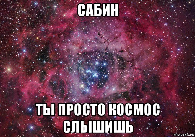 сабин ты просто космос слышишь