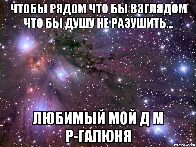 чтобы рядом что бы взглядом что бы душу не разушить... любимый мой д м р-галюня, Мем Космос