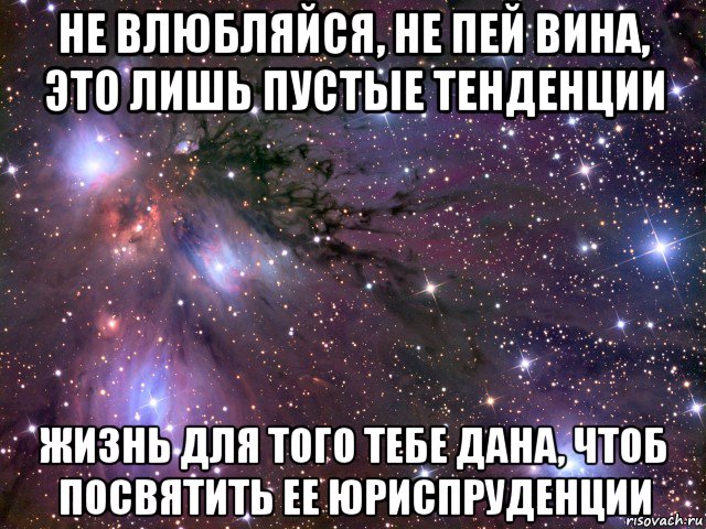 не влюбляйся, не пей вина, это лишь пустые тенденции жизнь для того тебе дана, чтоб посвятить ее юриспруденции, Мем Космос