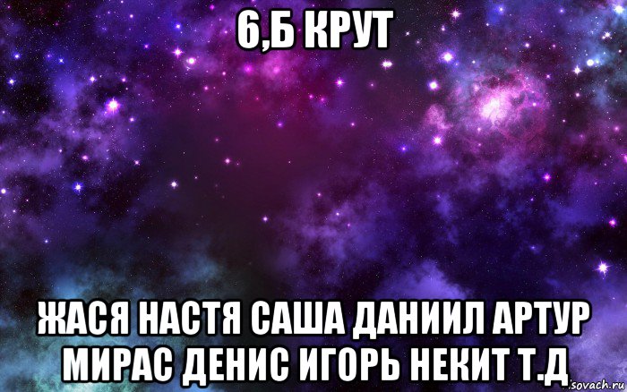 6,б крут жася настя саша даниил артур мирас денис игорь некит т.д