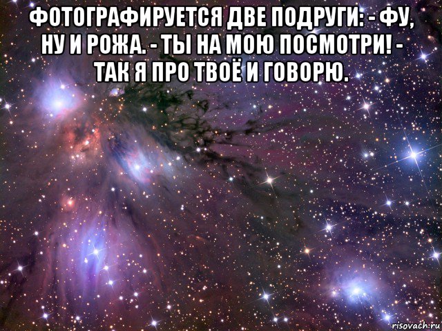 фотографируется две подруги: - фу, ну и рожа. - ты на мою посмотри! - так я про твоё и говорю. , Мем Космос