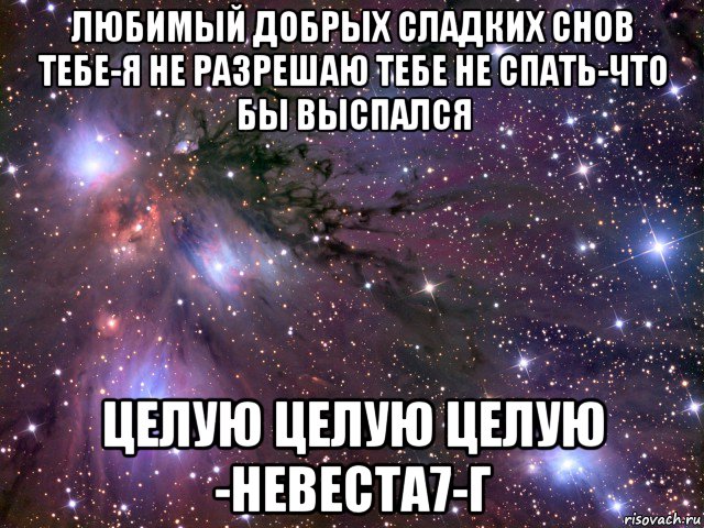 любимый добрых сладких снов тебе-я не разрешаю тебе не спать-что бы выспался целую целую целую -невеста7-г, Мем Космос