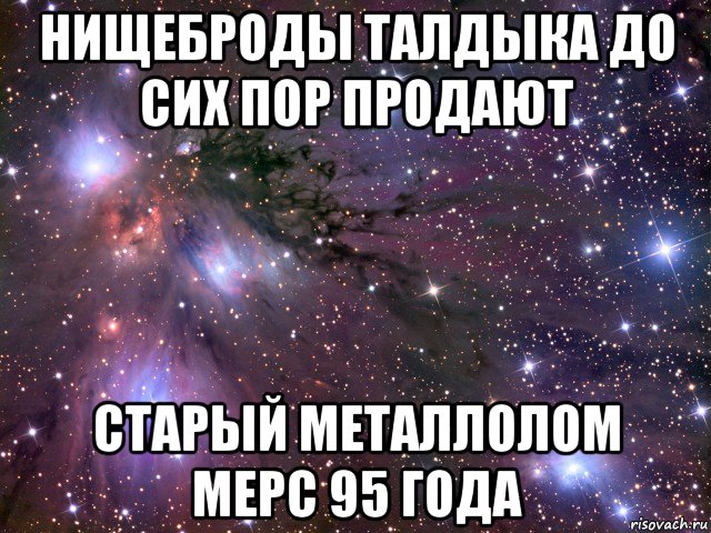 нищеброды талдыка до сих пор продают старый металлолом мерс 95 года, Мем Космос