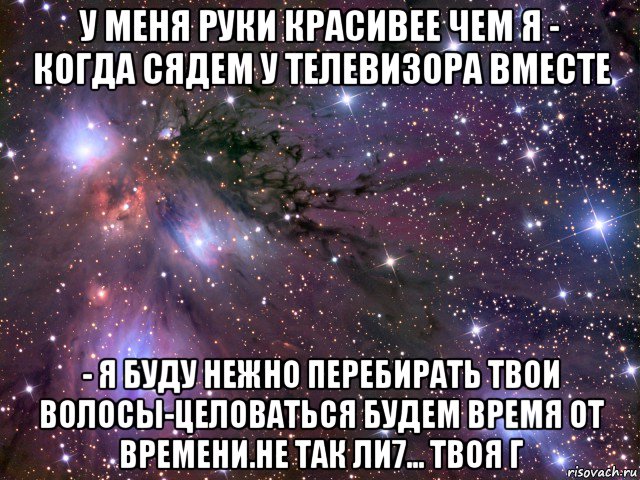 у меня руки красивее чем я - когда сядем у телевизора вместе - я буду нежно перебирать твои волосы-целоваться будем время от времени.не так ли7... твоя г, Мем Космос