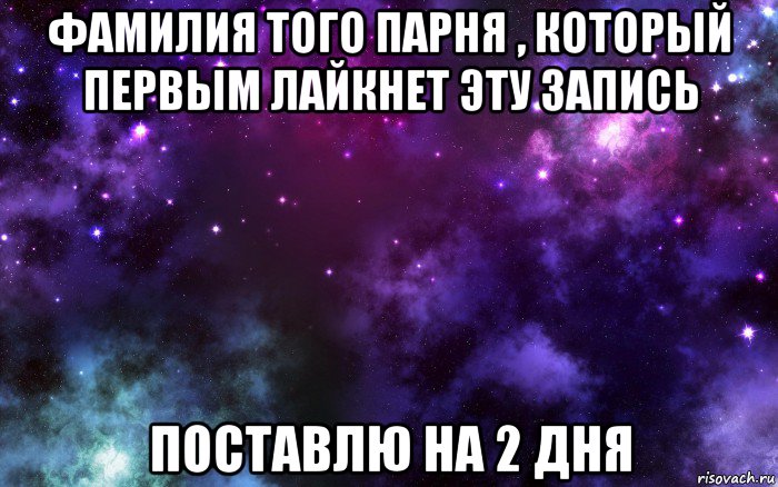 фамилия того парня , который первым лайкнет эту запись поставлю на 2 дня