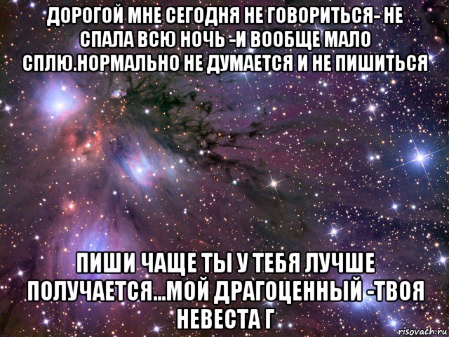 дорогой мне сегодня не говориться- не спала всю ночь -и вообще мало сплю.нормально не думается и не пишиться пиши чаще ты у тебя лучше получается...мой драгоценный -твоя невеста г, Мем Космос