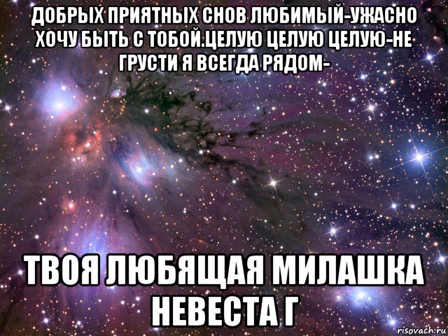 добрых приятных снов любимый-ужасно хочу быть с тобой.целую целую целую-не грусти я всегда рядом- твоя любящая милашка невеста г, Мем Космос