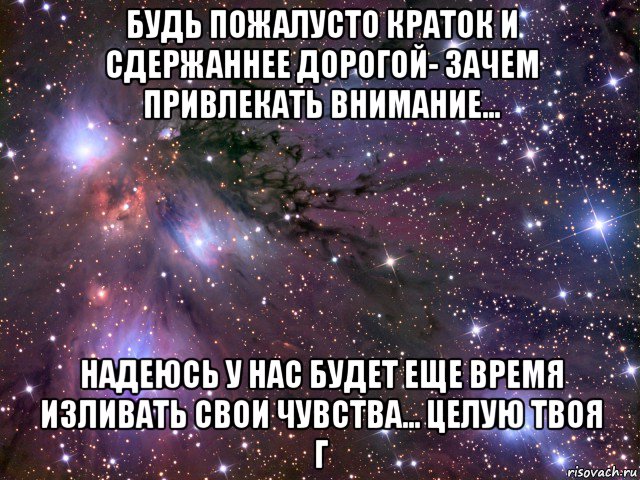 будь пожалусто краток и сдержаннее дорогой- зачем привлекать внимание... надеюсь у нас будет еще время изливать свои чувства... целую твоя г, Мем Космос