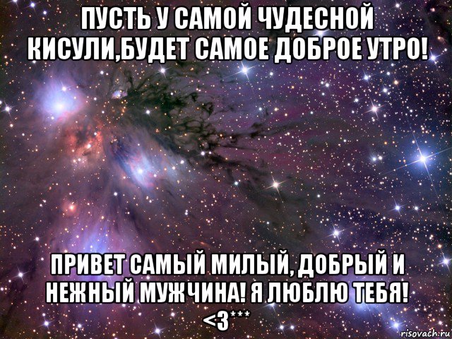 пусть у самой чудесной кисули,будет самое доброе утро! привет самый милый, добрый и нежный мужчина! я люблю тебя! <3***, Мем Космос