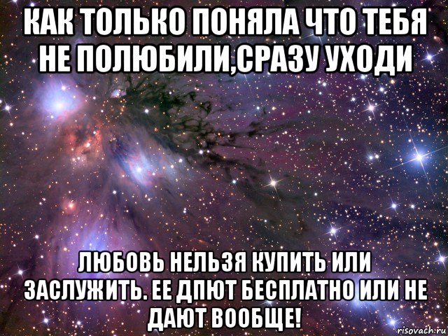 как только поняла что тебя не полюбили,сразу уходи любовь нельзя купить или заслужить. ее дпют бесплатно или не дают вообще!, Мем Космос