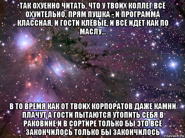 так охуенно читать, что у твоих коллег всё охуительно, прям пушка - и программа классная, и гости клёвые, и всё идет как по маслу... в то время как от твоих корпоратов даже камни плачут а гости пытаются утопить себя в раковине и в сортире только бы это всё закончилось только бы закончилось, Мем Космос