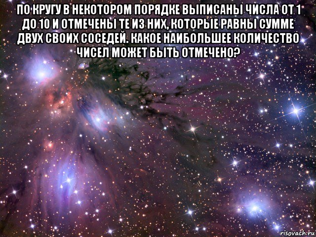 по кругу в некотором порядке выписаны числа от 1 до 10 и отмечены те из них, которые равны сумме двух своих соседей. какое наибольшее количество чисел может быть отмечено? , Мем Космос