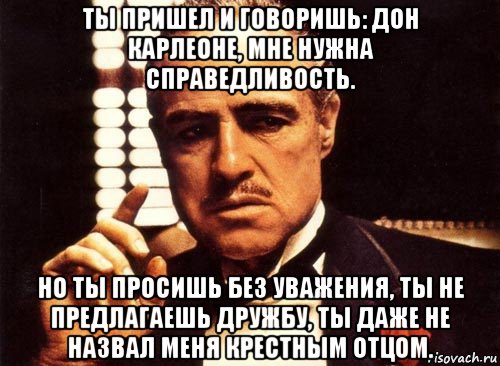 ты пришел и говоришь: дон карлеоне, мне нужна справедливость. но ты просишь без уважения, ты не предлагаешь дружбу, ты даже не назвал меня крестным отцом., Мем крестный отец