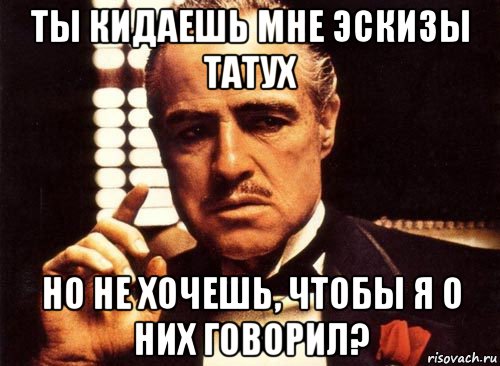 ты кидаешь мне эскизы татух но не хочешь, чтобы я о них говорил?, Мем крестный отец