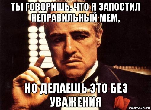 ты говоришь. что я запостил неправильный мем, но делаешь это без уважения, Мем крестный отец