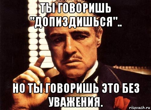 ты говоришь "допиздишься".. но ты говоришь это без уважения., Мем крестный отец