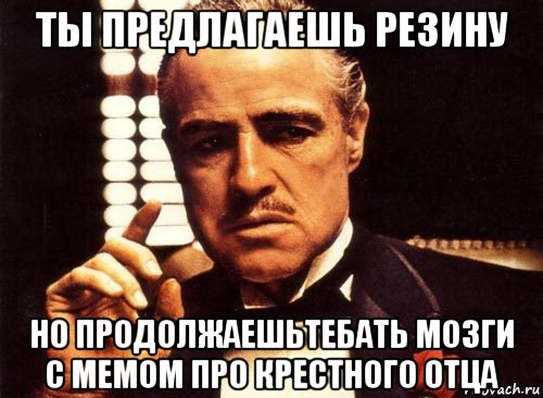 ты предлагаешь резину но продолжаешьтебать мозги с мемом про крестного отца, Мем крестный отец