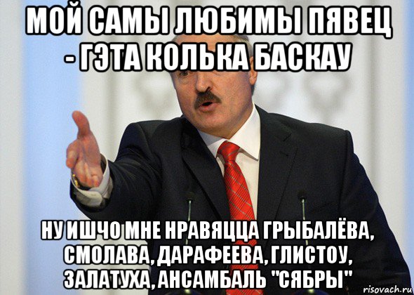 мой самы любимы пявец - гэта колька баскау ну ишчо мне нравяцца грыбалёва, смолава, дарафеева, глистоу, залатуха, ансамбаль "сябры", Мем лукашенко