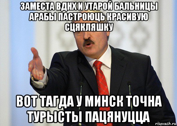 заместа вднх и утарой бальницы арабы пастроюць красивую сцякляшку вот тагда у минск точна турысты пацянуцца