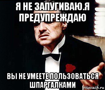 я не запугиваю.я предупреждаю вы не умеете пользоваться шпаргалками, Мем Мафия