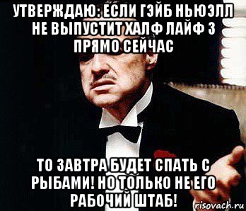 утверждаю: если гэйб ньюэлл не выпустит халф лайф 3 прямо сейчас то завтра будет спать с рыбами! но только не его рабочий штаб!, Мем Мафия