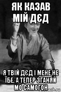 як казав мій дєд я твій дєд і мене не їбе, а тепер зганяй мо самогон, Мем малий паца мудрий создай мем