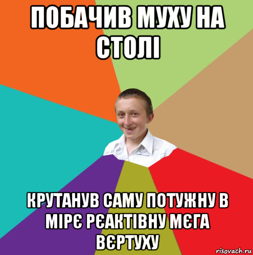 побачив муху на столі крутанув саму потужну в мірє рєактівну мєга вєртуху