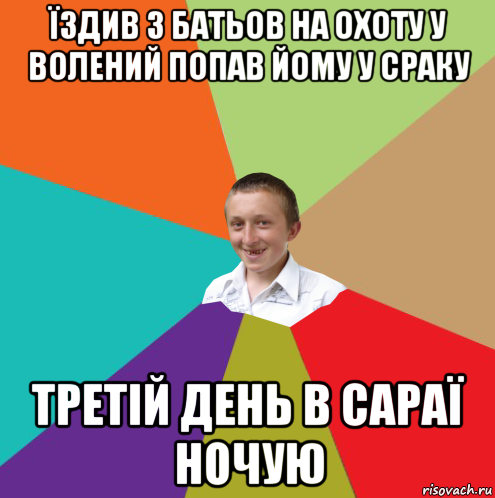 їздив з батьов на охоту у волений попав йому у сраку третій день в сараї ночую, Мем  малый паца