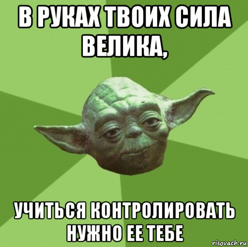 в руках твоих сила велика, учиться контролировать нужно ее тебе