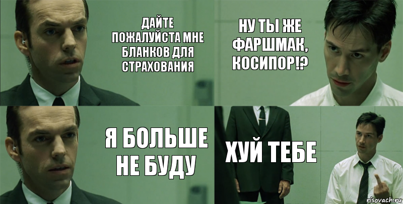 Дайте пожалуйста мне бланков для страхования я больше не буду ну ты же фаршмак, косипор!? Хуй тебе