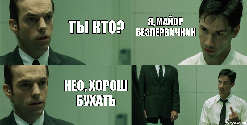 Ты кто? Нео, хорош бухать Я, майор Безпервичкин 