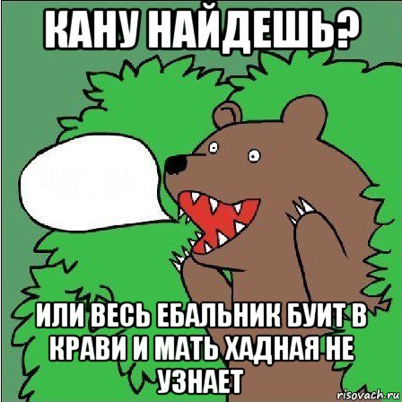 кану найдешь? или весь ебальник буит в крави и мать хадная не узнает